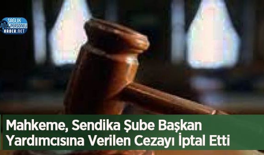 Mahkeme, Sendika Şube Başkan Yardımcısına Verilen Cezayı İptal Etti