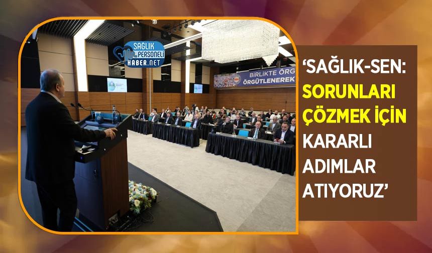 ‘Sağlık-Sen: Sorunları Çözmek İçin Kararlı Adımlar Atıyoruz’