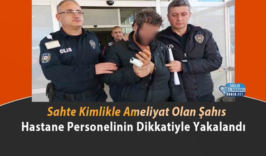 Sahte Kimlikle Ameliyat Olan Şahıs, Hastane Personelinin Dikkatiyle Yakalandı