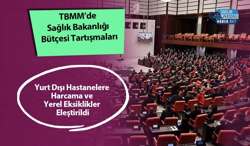 TBMM’de Sağlık Bakanlığı Bütçesi Tartışmaları: Yurt Dışı Hastanelere Harcama ve Yerel Eksiklikler Eleştirildi