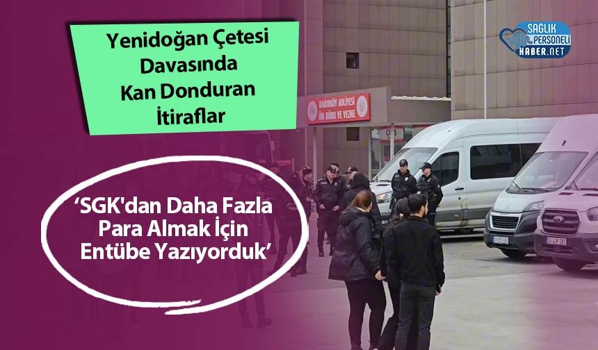 Yenidoğan Çetesi Davasında Kan Donduran İtiraflar: ‘SGK'dan Daha Fazla Para Almak İçin Entübe Yazıyorduk’