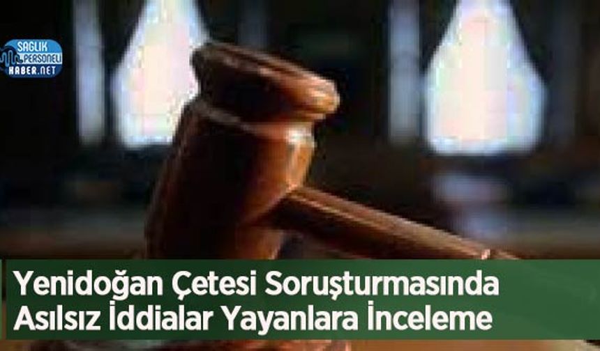 Yenidoğan Çetesi Soruşturmasında Asılsız İddialar Yayanlara İnceleme