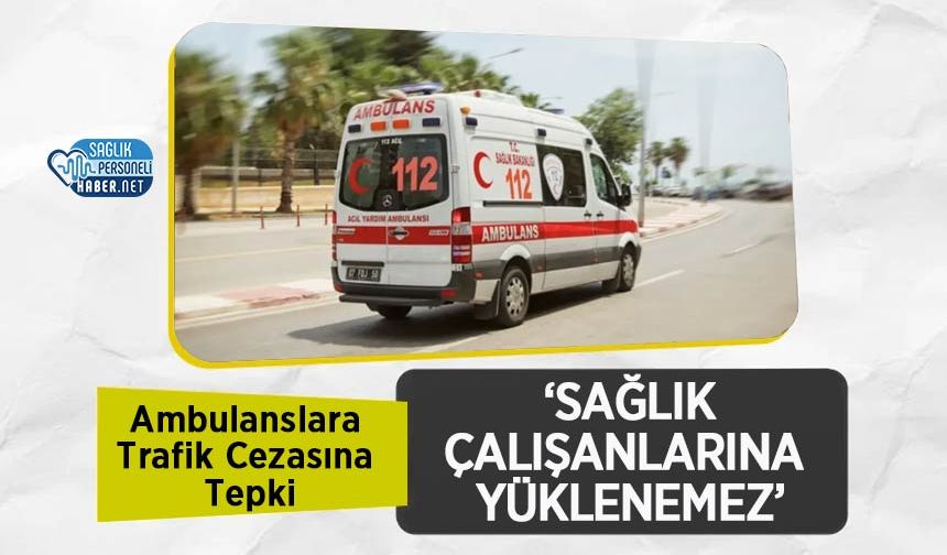 Ambulanslara Trafik Cezasına Tepki: ‘Sağlık Çalışanlarına Yüklenemez’