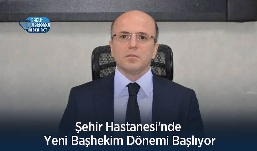 Şehir Hastanesi'nde Yeni Başhekim Dönemi Başlıyor