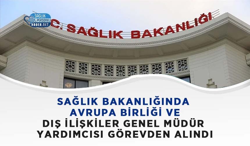 Sağlık Bakanlığı’nda Avrupa Birliği ve Dış İlişkiler Genel Müdür Yardımcısı Görevden Alındı