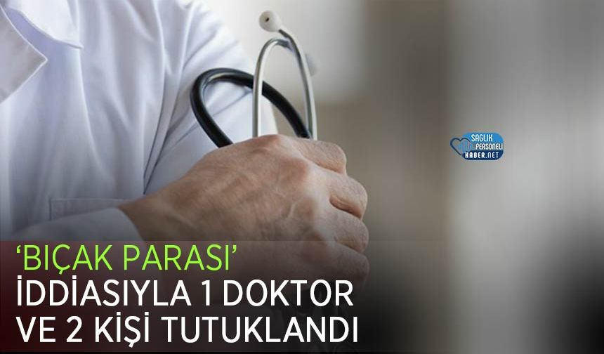 ‘Bıçak Parası’ İddiasıyla 1 Doktor ve 2 Kişi Tutuklandı