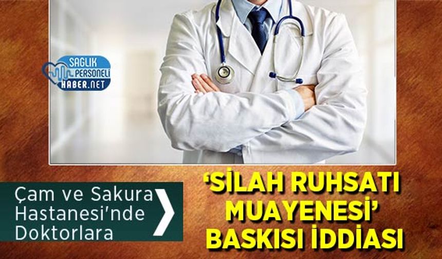 Çam ve Sakura Hastanesi'nde Doktorlara ‘Silah Ruhsatı Muayenesi’ Baskısı İddiası