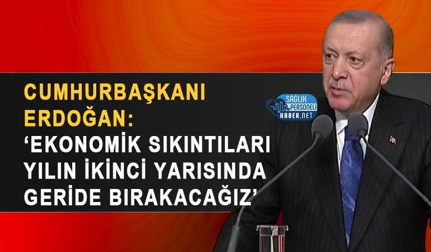 Cumhurbaşkanı Erdoğan: ‘Ekonomik Sıkıntıları Yılın İkinci Yarısında Geride Bırakacağız’