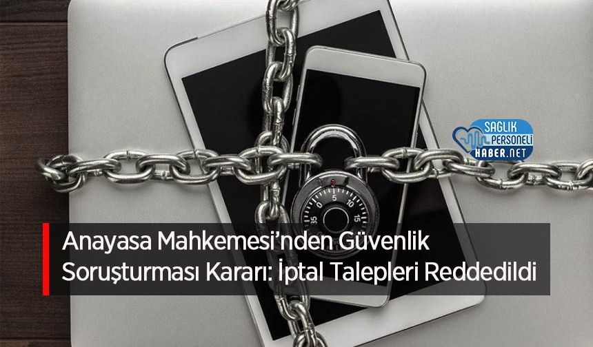 Anayasa Mahkemesi’nden Güvenlik Soruşturması Kararı: İptal Talepleri Reddedildi
