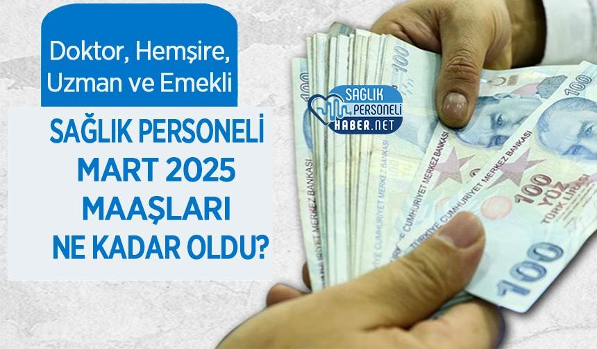Doktor, Hemşire, Uzman ve Emekli Sağlık Personeli Mart 2025 Maaşları En Kadar Oldu?