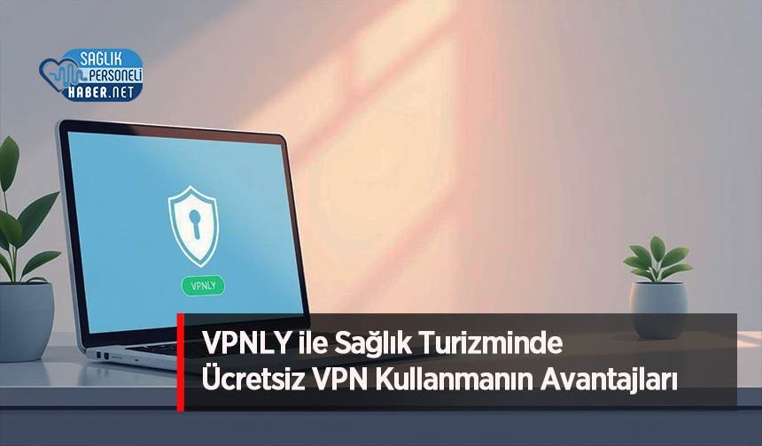 VPNLY ile Sağlık Turizminde Ücretsiz VPN Kullanmanın Avantajları