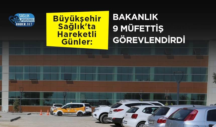Büyükşehir Sağlık'ta Hareketli Günler: Bakanlık 9 Müfettiş Görevlendirdi