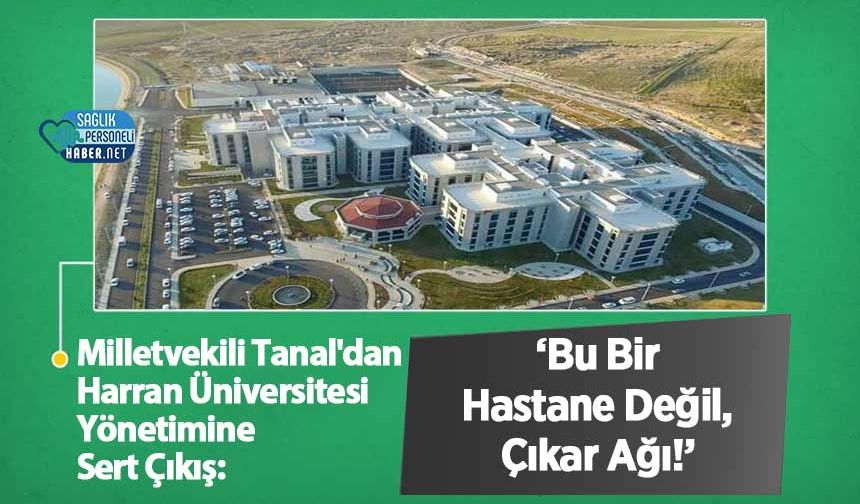 Milletvekili Tanal'dan Harran Üniversitesi Yönetimine Sert Çıkış: ‘Bu Bir Hastane Değil, Çıkar Ağı!’