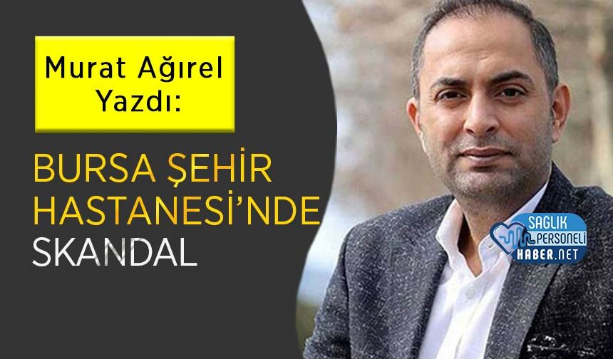 Murat Ağırel Yazdı: Bursa Şehir Hastanesi’nde Skandal!