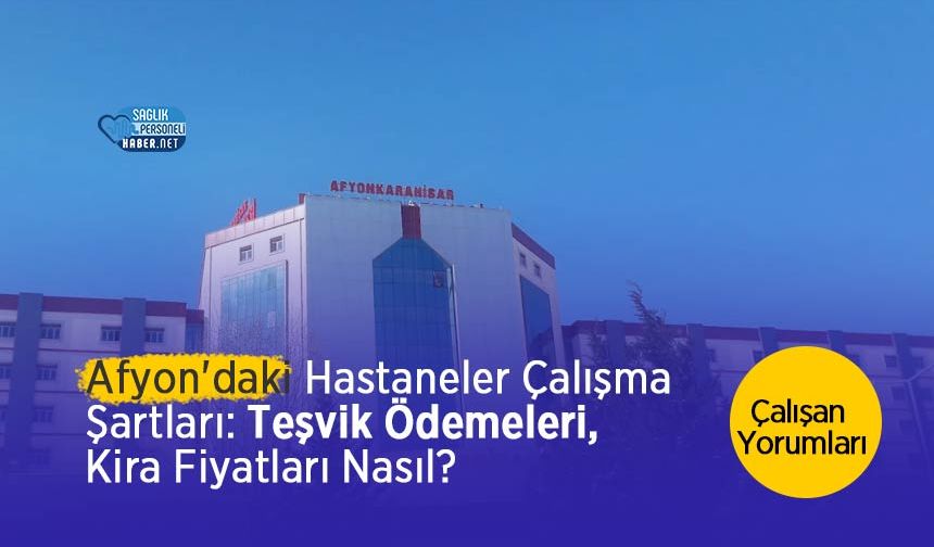 Afyonkarahisar'daki Hastanelerin Çalışma Şartları: Teşvik Ödemeleri, Kira Fiyatları Nasıl? Çalışan Yorumları