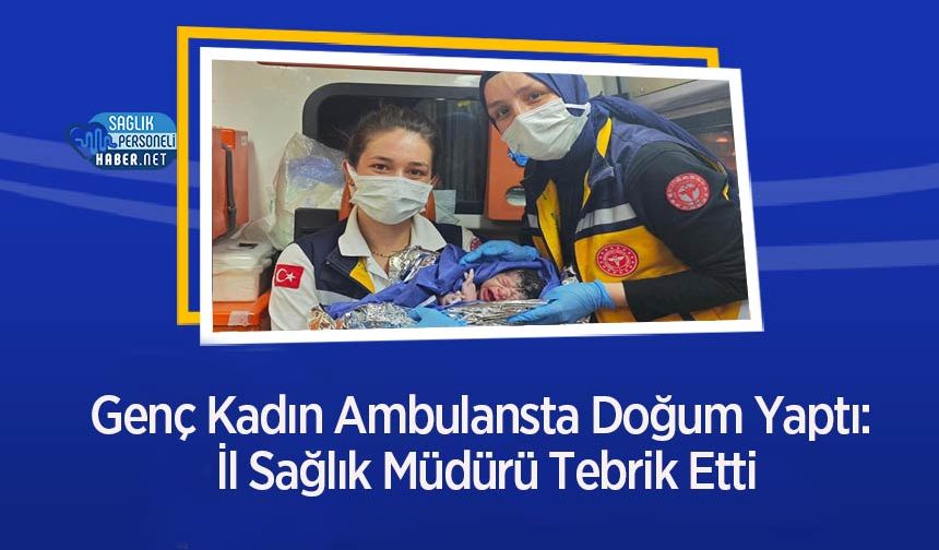 Genç Kadın Ambulansta Doğum Yaptı: İl Sağlık Müdürü Tebrik Etti