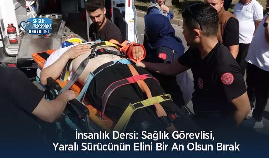 İnsanlık Dersi: Sağlık Görevlisi, Yaralı Sürücünün Elini Bir An Olsun Bırak