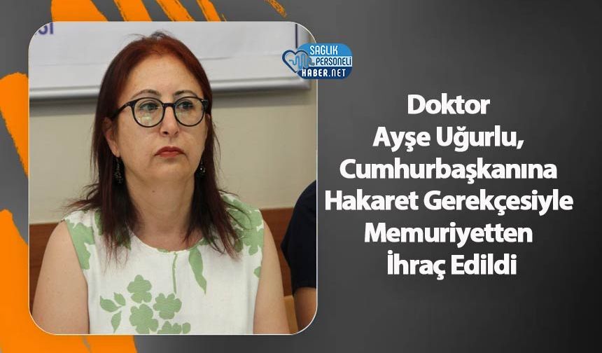 Doktor Ayşe Uğurlu, Cumhurbaşkanına Hakaret Gerekçesiyle Memuriyetten İhraç Edildi