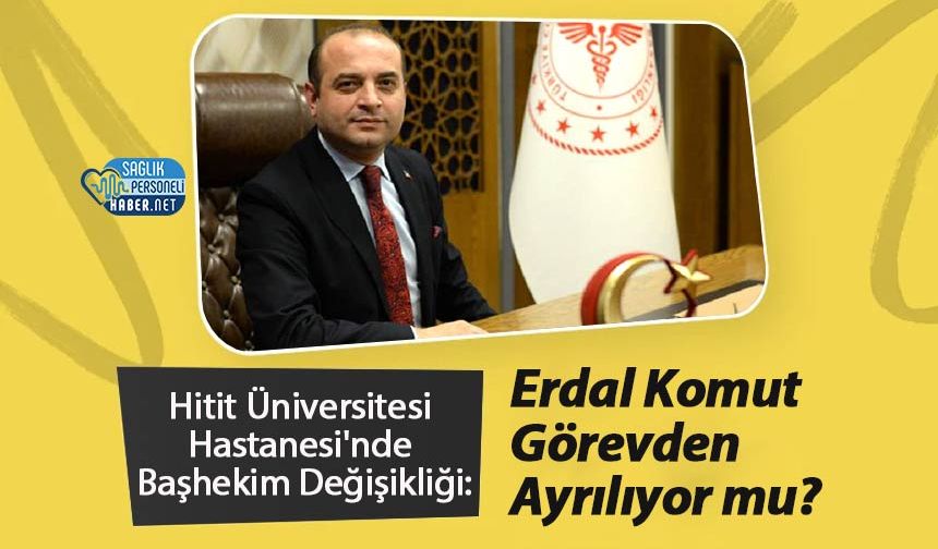 Hitit Üniversitesi Hastanesi'nde Başhekim Değişikliği: Erdal Komut Görevden Ayrılıyor mu?