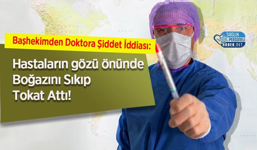 Başhekimden Doktora Şiddet İddiası: Boğazını Sıkıp Tokat Attı!