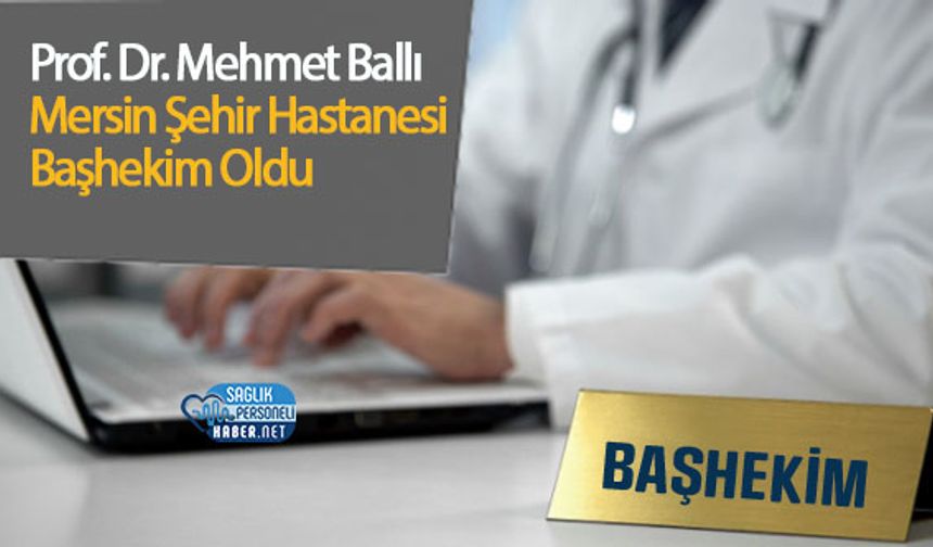 Prof. Dr. Mehmet Ballı Mersin Şehir Hastanesi Başhekim Oldu