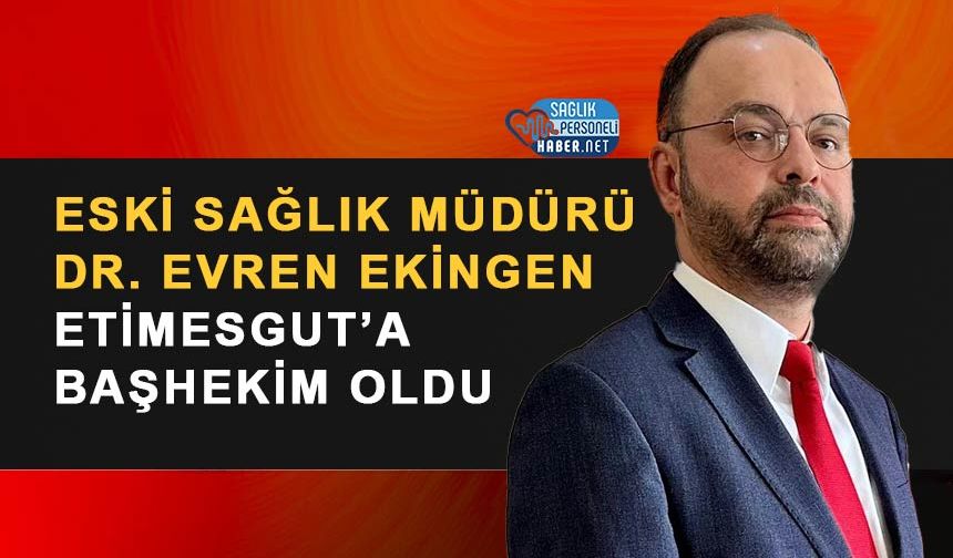 Eski Sağlık Müdürü Dr. Evren Ekingen Etimesgut Şehit Sait Ertürk Devlet Hastanesi’ne Başhekim Olarak Atandı