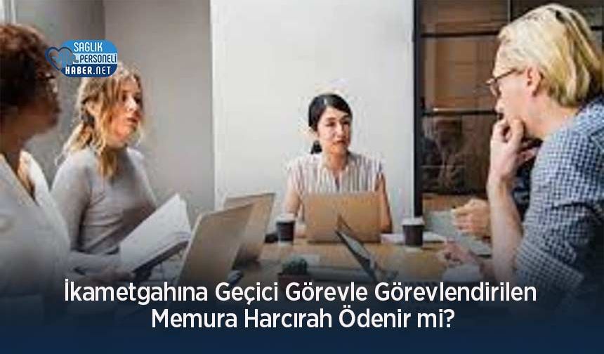 İkametgahına Geçici Görevle Görevlendirilen Memura Harcırah Ödenir mi?