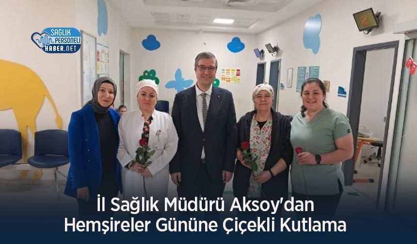 İl Sağlık Müdürü Aksoy'dan Hemşireler Gününe Çiçekli Kutlama