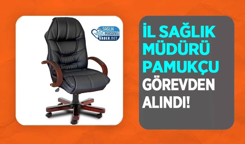 İl Sağlık Müdürü Pamukçu Görevden Alındı!