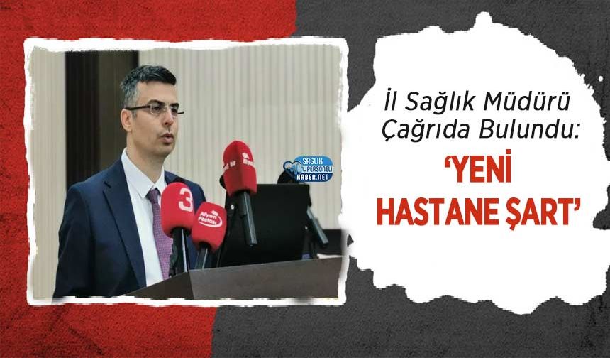 İl Sağlık Müdürü Çağrıda Bulundu: ‘Yeni Hastane Şart’