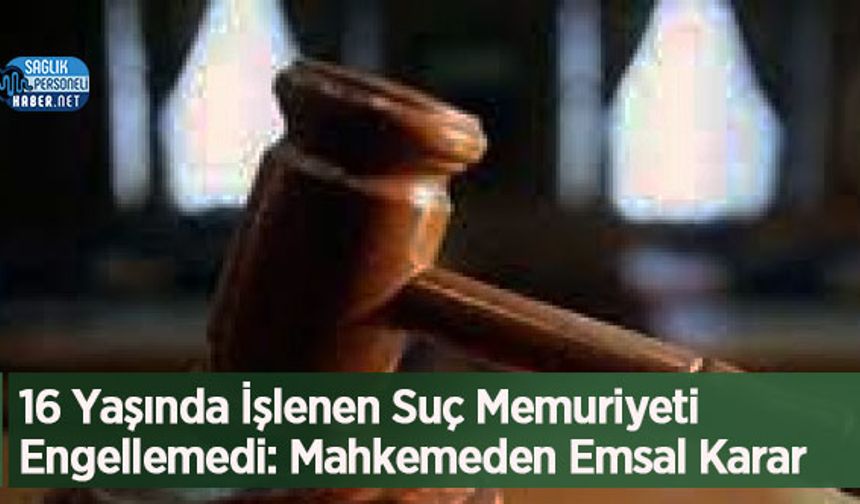 16 Yaşında İşlenen Suç Memuriyeti Engellemedi: Mahkemeden Emsal Karar