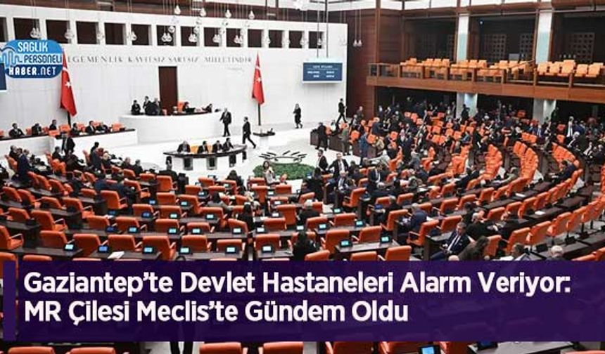 Gaziantep’te Devlet Hastaneleri Alarm Veriyor: MR Çilesi Meclis’te Gündem Oldu