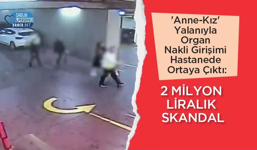 'Anne-Kız' Yalanıyla Organ Nakli Girişimi Hastanede Ortaya Çıktı: 2 Milyon Liralık Skandal