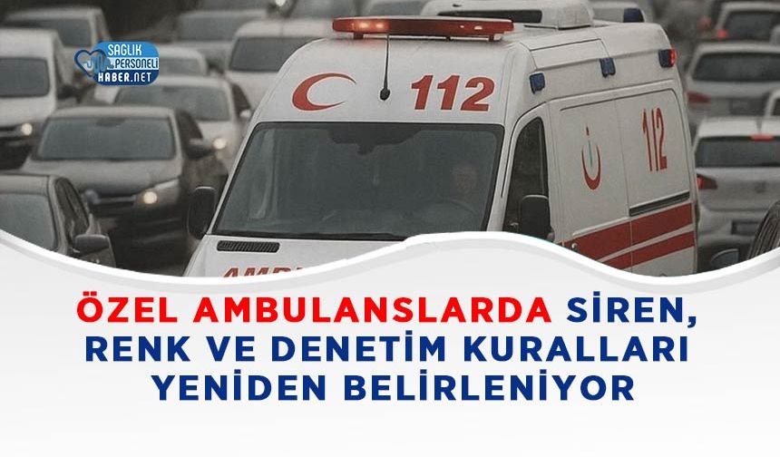 Özel Ambulanslarda Siren, Renk ve Denetim Kuralları Yeniden Belirleniyor