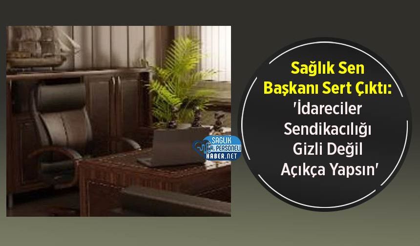 Sağlık Sen Başkanı Sert Çıktı: 'İdareciler Sendikacılığı Gizli Değil Açıkça Yapsın'