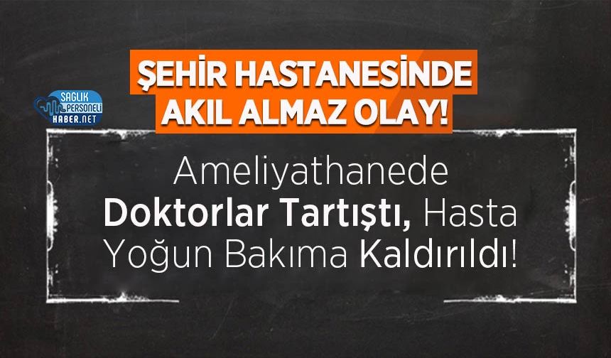 Ameliyathanede Doktorlar Tartıştı, Hasta Yoğun Bakıma Kaldırıldı!
