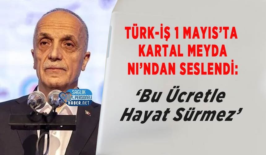 TÜRK-İŞ 1 Mayıs’ta Kartal Meydanı’ndan Seslendi: ‘Bu Ücretle Hayat Sürmez’