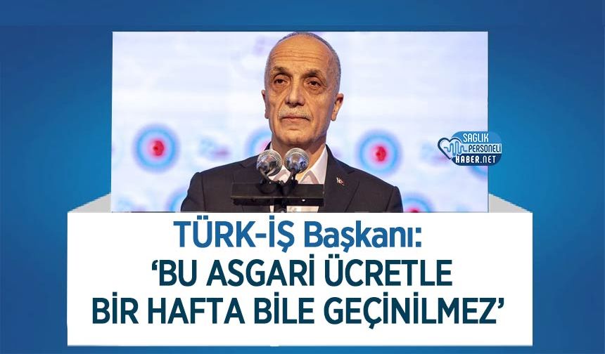 TÜRK-İŞ Başkanı: ‘Bu Asgari Ücretle Bir Hafta Bile Geçinilmez’