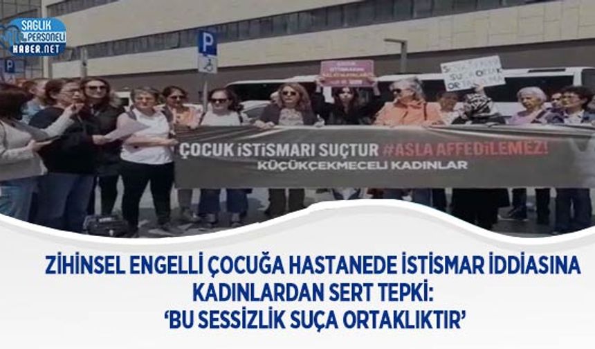 Zihinsel Engelli Çocuğa Hastanede İstismar İddiasına Kadınlardan Sert Tepki: ‘Bu Sessizlik Suça Ortaklıktır’