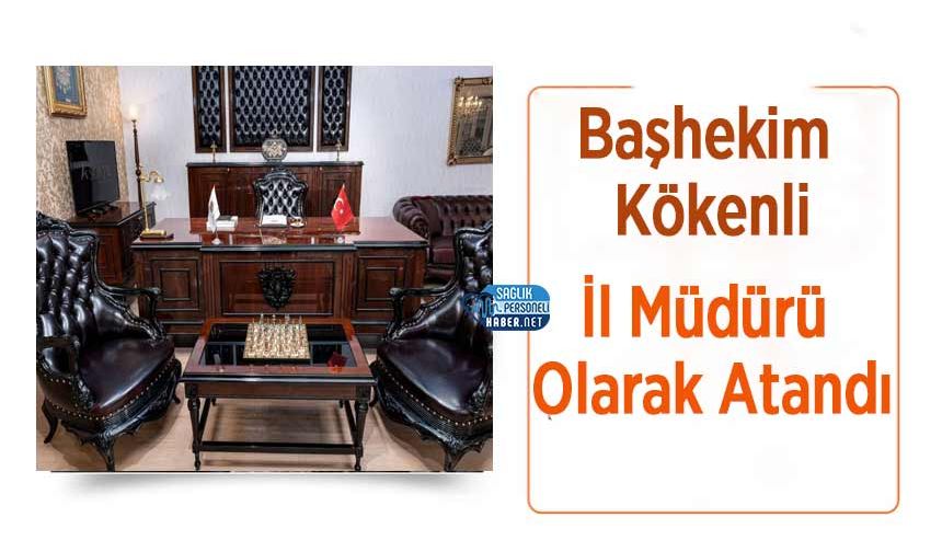 Başhekim Kökenli İl Müdürü Olarak Atandı
