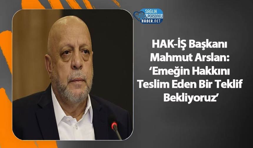 HAK-İŞ Başkanı Mahmut Arslan: ‘Emeğin Hakkını Teslim Eden Bir Teklif Bekliyoruz’