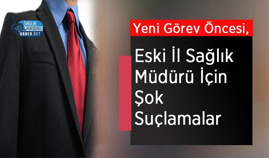 Yeni Görev Öncesi, Eski İl Sağlık Müdürü İçin Şok Suçlamalar