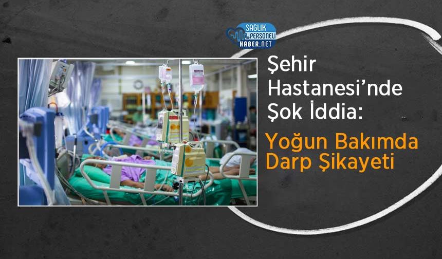 Şehir Hastanesi’nde Şok İddia: Yoğun Bakımda Darp Şikayeti