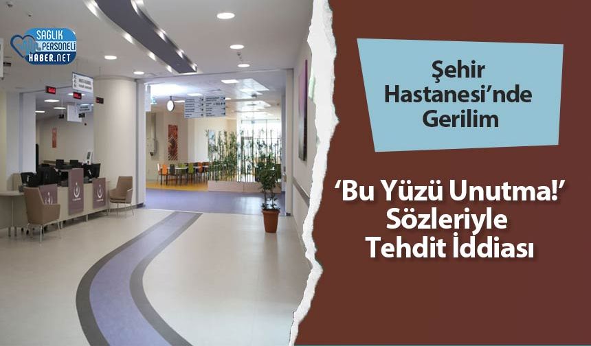 Şehir Hastanesi’nde Gerilim: ‘Bu Yüzü Unutma!’ Sözleriyle Tehdit İddiası