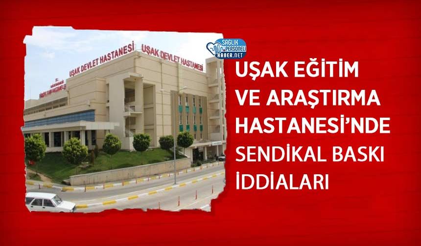 Uşak Eğitim ve Araştırma Hastanesi’nde Sendikal Baskı İddiaları