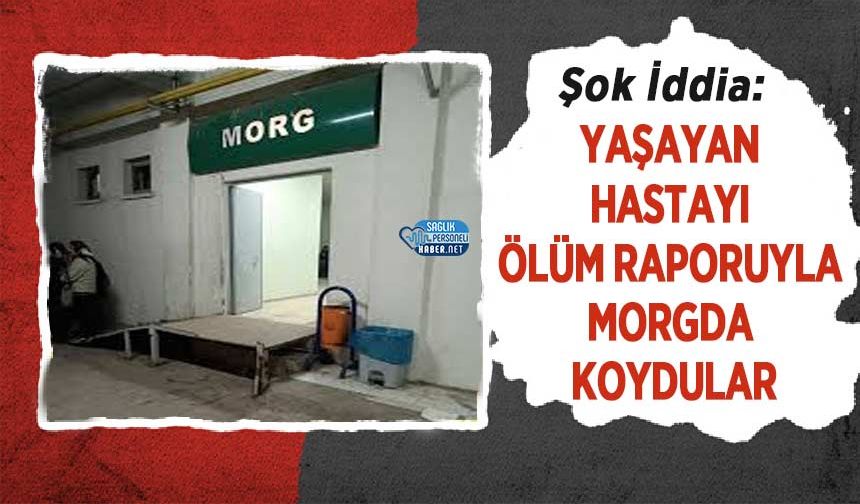 Şok İddia: Yaşayan Hastayı Ölüm Raporuyla Morgda Koydular