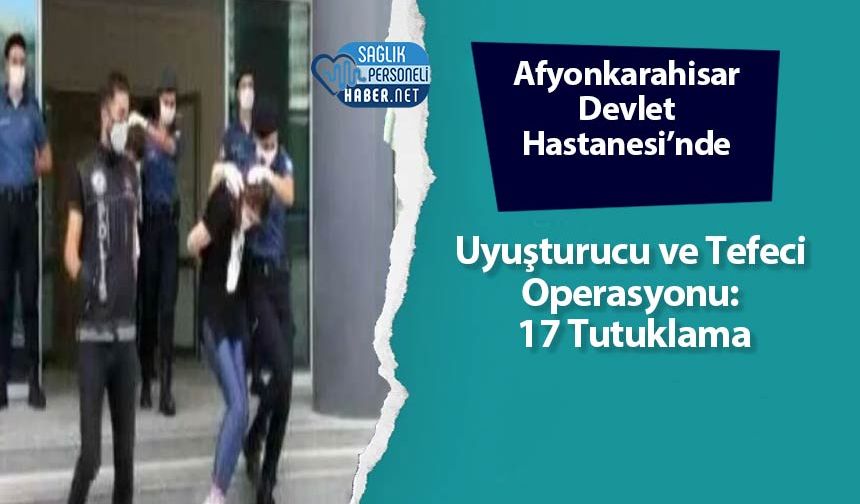 Afyonkarahisar Devlet Hastanesi’nde Uyuşturucu ve Tefeci Operasyonu: 17 Tutuklama