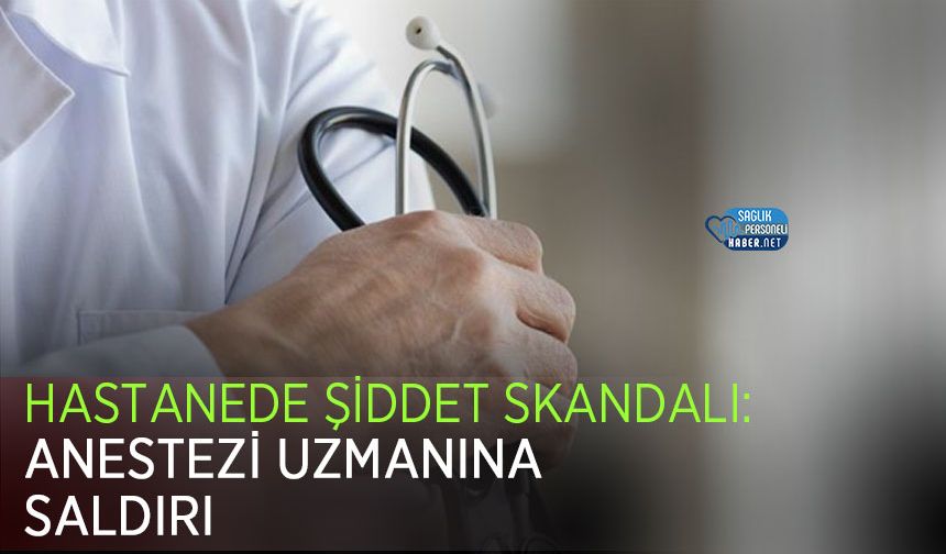 Hastanede Şiddet Skandalı: Anestezi Uzmanına Saldırı