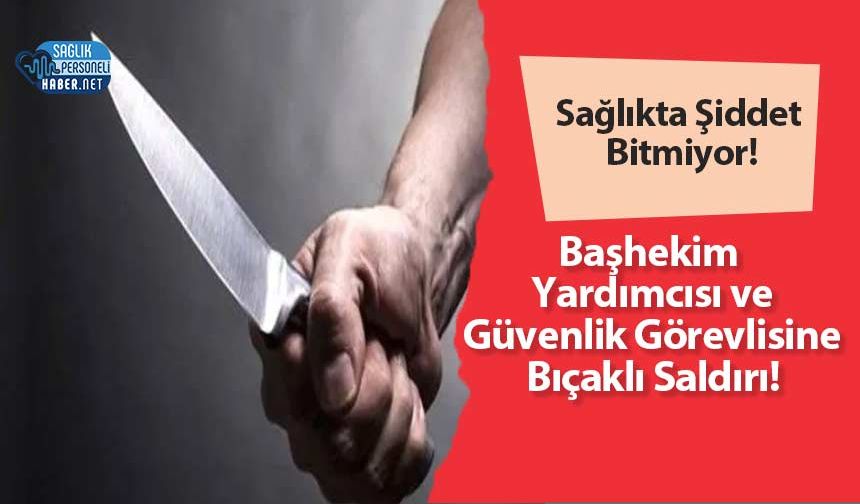 Sağlıkta Şiddet Bitmiyor! Başhekim Yardımcısı ve Güvenlik Görevlisine Bıçaklı Saldırı!