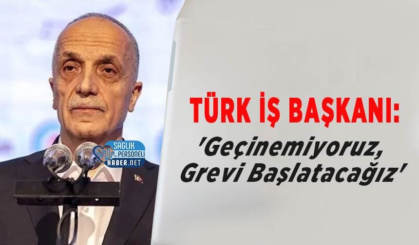 TÜRK-İŞ Başkanı Ergün Atalay: 'Geçinemiyoruz, Grevi Başlatacağız'
